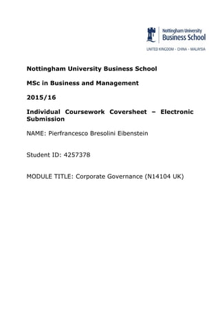 Nottingham University Business School
MSc in Business and Management
2015/16
Individual Coursework Coversheet – Electronic
Submission
NAME: Pierfrancesco Bresolini Eibenstein
Student ID: 4257378
MODULE TITLE: Corporate Governance (N14104 UK)
 