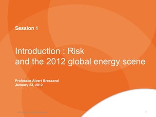 Session 1



Introduction : Risk
and the 2012 global energy scene

Professor Albert Bressand
January 23, 2012




 © Professor Albert Bressand   1
 