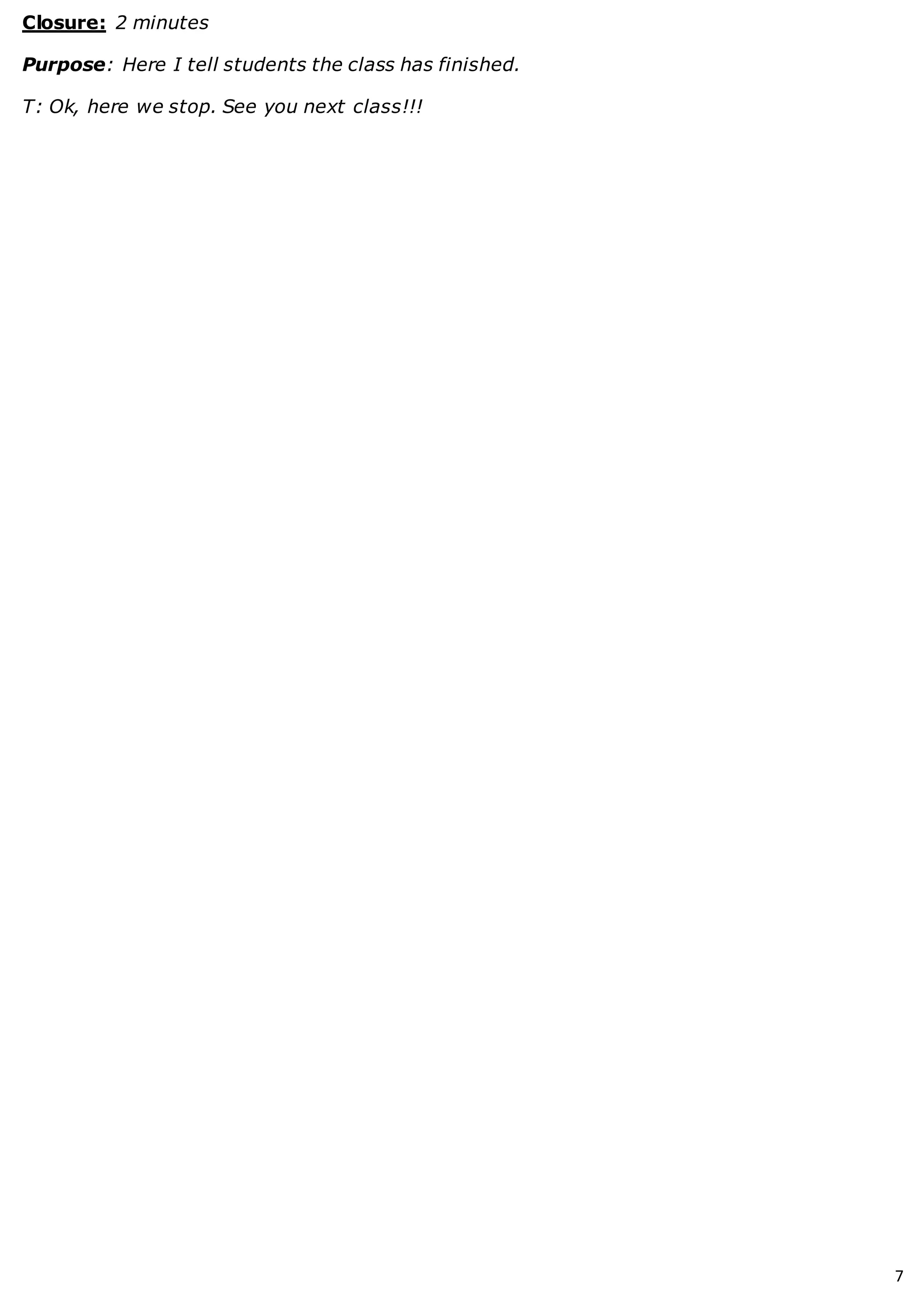 7
Closure: 2 minutes
Purpose: Here I tell students the class has finished.
T: Ok, here we stop. See you next class!!!
 