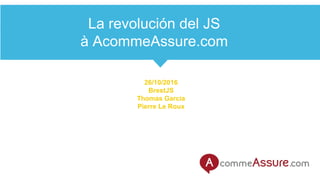 La revolución del JS
à AcommeAssure.com
26/10/2016
BrestJS
Thomas Garcia
Pierre Le Roux
 