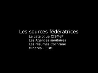 Les sources fédératrices
Le catalogue CISMeF
Les Agences sanitaires
Les résumés Cochrane
Minerva - EBM
 