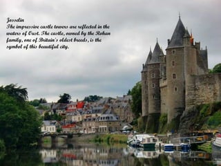 Josselin
The impressive castle towers are reflected in the
waters of Oust. The castle, owned by the Rohan
family, one of Britain's oldest breeds, is the
symbol of this beautiful city.

 