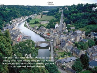 Dinan
With almost three miles of walls, Dinan and the 14th
century castle stand proudly along the river Rance.
At the top, the half-timbered houses complete your visit
​
to this town with medieval character.

 