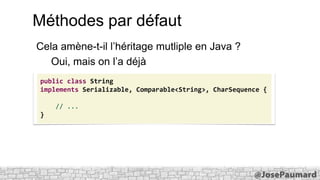 Méthodes par défaut
Cela amène-t-il l’héritage mutliple en Java ?
Oui, mais on l’a déjà
public class String
implements Serializable, Comparable<String>, CharSequence {
// ...

}

 
