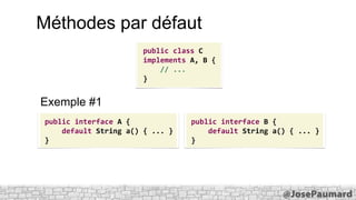 Méthodes par défaut
public class C
implements A, B {
// ...
}

Exemple #1
public interface A {
default String a() { ... }
}

public interface B {
default String a() { ... }
}

 