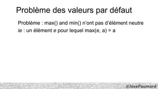 Problème des valeurs par défaut
Problème : max() and min() n’ont pas d’élément neutre
ie : un élément e pour lequel max(e, a) = a

 