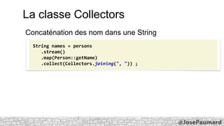 La classe Collectors
Concaténation des nom dans une String
String names = persons
.stream()
.map(Person::getName)
.collect(Collectors.joining(", ")) ;

 