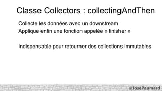 Classe Collectors : collectingAndThen
Collecte les données avec un downstream
Applique enfin une fonction appelée « finisher »
Indispensable pour retourner des collections immutables

 