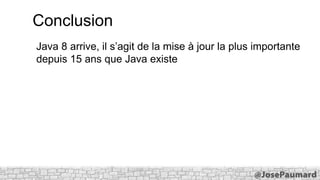 Conclusion
Java 8 arrive, il s’agit de la mise à jour la plus importante
depuis 15 ans que Java existe

 
