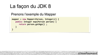 La façon du JDK 8
Prenons l’exemple du Mapper
mapper = new Mapper<Person, Integer>() {
public Integer map(Person person) {...