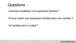 Questions :
Comment modéliser une expression lambda ?
Puis-je mettre une expression lambda dans une variable ?
Un lambda est-il un objet ?

 