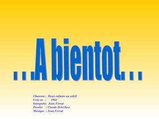 Chanson : Deux enfants au soleil
Crée en : 1961
Interpréte: Jean Ferrat
Paroles : Claude Delecluse
Musique : Jean Ferrat
 