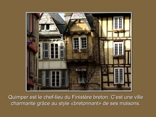 Quimper est le chef-lieu du Finistère breton. C’est une ville
 charmante grâce au style «bretonnant» de ses maisons.
 
