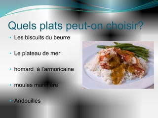 Quels plats peut-on choisir?
• Les biscuits du beurre

• Le plateau de mer

• homard à l’armoricaine

• moules marinière

• Andouilles
 