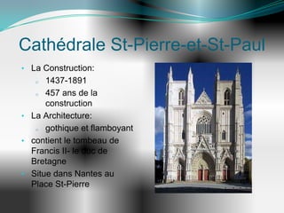 Cathédrale St-Pierre-et-St-Paul
• La Construction:
   o  1437-1891
   o  457 ans de la
      construction
• La Architecture:
   o  gothique et flamboyant
• contient le tombeau de
  Francis II- le duc de
  Bretagne
• Situe dans Nantes au
  Place St-Pierre
 