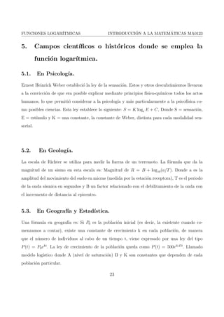 nida por 
f(x) = logb x, donde: 
logb x = y , by = x. 
Logaritmo de un numero (x) es el exponente (y) al que hay que elevar la base (b) para que nos 
de dicho numero (x), el numero x debe ser positivo (x  0). 
logb x, see lee logaritmo en base b de x. 
Esta de 