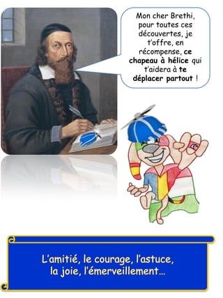 Mon cher Brethi,
pour toutes ces
découvertes, je
t’offre, en
récompense, ce
chapeau à hélice qui
t’aidera à te
déplacer partout !
 