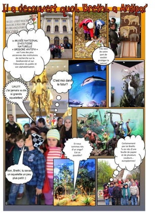 Le MUSÉE NATIONAL
D’HISTOIRE
NATURELLE
« GRIGORE ANTIPA »
est l’une des plus
anciennes des institutions
de recherche sur la
biodiversité et sur
l’éducation du public et
son alphabétisation.
Très bien
de votre
part de
vouloir
protéger la
nature!
Et nous
sommes nés
d’un singe?
Est-ce
possible?
Certainement
pas toi Brethi.
Tu es nés d’une
feuille de papier
et de plusieurs
couleurs…
européennes!
 