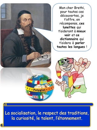 Mon cher Brethi,
pour toutes ces
découvertes, je
t’offre, en
récompense, ces
lunettes qui
t’aideront à mieux
voir et ce
dictionnaire qui
t’aidera à parler
toutes les langues !
 