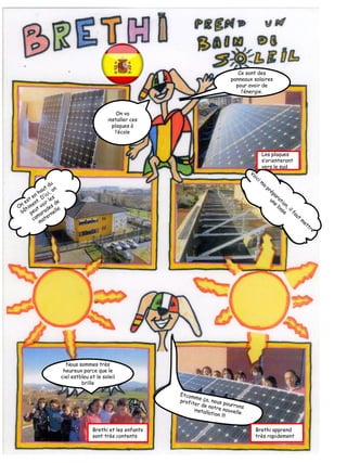 Ce sont des
panneaux solaires
pour avoir de
l’énergie.
On va
installer ces
plaques à
l’école
Les plaques
s’orienteront
vers le sud
Nous sommes très
heureux parce que le
ciel estbleu et le soleil
brille
Brethi et les enfants
sont très contents
Brethi apprend
très rapidement
 