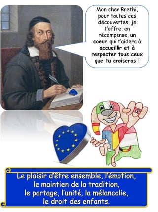 Mon cher Brethi,
pour toutes ces
découvertes, je
t’offre, en
récompense, un
coeur qui t’aidera à
accueillir et à
respecter tous ceux
que tu croiseras !
 