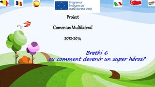 Brethi 6
ou comment devenir un super héros?
Proiect
Comenius Multilateral
2012-2014
 
