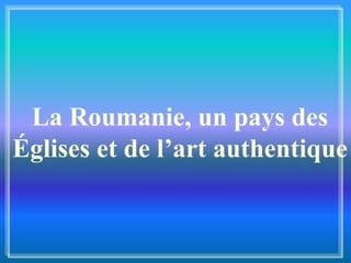La Roumanie, un pays des
Églises et de l’art authentique
 