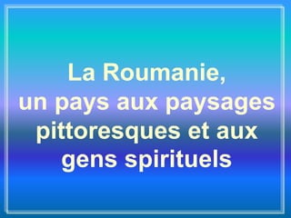 La Roumanie,
un pays aux paysages
pittoresques et aux
gens spirituels
 