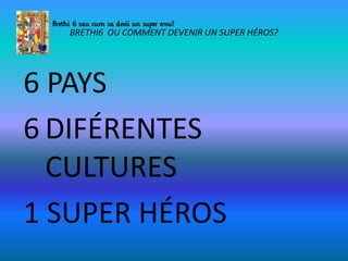BRETHI6 OU COMMENT DEVENIR UN SUPER HÉROS?
6 PAYS
6 DIFÉRENTES
CULTURES
1 SUPER HÉROS
 