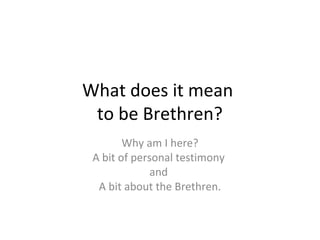 What does it mean
 to be Brethren?
        Why am I here?
 A bit of personal testimony
              and
  A bit about the Brethren.
 