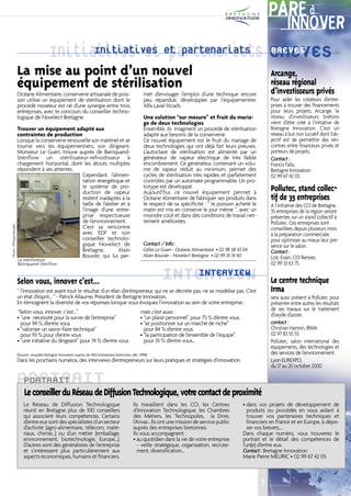 PARÉ à
                                                                                                                                                                                  INNOVER
                                               Initiatives et et partenariats BREVES
                                                     Initiatives partenariats BREVES
                          La mise au point d’un nouvel                                                                                                                    Arcange,
                          équipement de stérilisation                                                                                                                     réseau régional
                                                                                                                                                                          d’investisseurs privés
                          Océane Alimentaire, conserverie artisanale de pois-                                met d’envisager l’emploi d’une technique encore
                          son utilise un équipement de stérilisation dont le                                 peu répandue, développée par l’équipementier,                Pour aider les créateurs d’entre-
                          procédé novateur est né d’une synergie entre trois                                 Alfa Laval-Vicarb.                                           prises à trouver des financements
                          entreprises, avec le concours du conseiller techno-                                                                                             pour leurs projets, Arcange, le
                          logique de Novelect Bretagne.                                                      Une solution “sur mesure” et fruit du maria-                 réseau d’investisseurs bretons
                                                                                                             ge de deux technologies                                      vient d’être créé à l’initiative de
                          Trouver un équipement adapté aux                                                   Ensemble, ils imaginent un procédé de stérilisation          Bretagne Innovation. C’est un
                          contraintes de production                                                          adapté aux besoins de la conserverie.                        réseau à but non lucratif dont l’ob-
                          Lorsque la conserverie renouvelle son matériel et se                               Ce nouvel équipement est le fruit du mariage de              jectif est de permettre des ren-
                          tourne vers les équipementiers, son dirigeant,                                     deux technologies qui ont déjà fait leurs preuves.           contres entre financeurs privés et
                          Monsieur Le Guen, trouve auprès de Barriquand-                                     L’autoclave de stérilisation est alimenté par un             porteurs de projets.
                          Stériflow un stérilisateur-refroidisseur à                                         générateur de vapeur électrique de très faible               Contact :
                          chargement horizontal, dont les atouts multiples                                   encombrement. Ce générateur, contenant un volu-              Francis Fallu
                          répondent à ses attentes.                                                          me de vapeur réduit au minimum, permet des                   Bretagne Innovation
                                                       Cependant, l’alimen-                                  cycles de stérilisation très rapides et parfaitement         02 99 67 42 03
                                                       tation énergétique et                                 contrôlés par un automate programmable. Un pro-
                                                       le système de pro-                                    totype est développé.                                        Pollutec, stand collec-
                                                       duction de vapeur                                     Aujourd’hui, ce nouvel équipement permet à
                                                       restent inadaptés à la                                Océane Alimentaire de fabriquer ses produits dans            tif de 35 entreprises
                                                       taille de l’atelier et à                              le respect de sa spécificité : “ le poisson acheté le        A l’initiative des CCI de Bretagne,
                                                       l’image d’une entre-                                  matin est mis en conserve le jour même “, avec un            35 entreprises de la région seront
                                                       prise respectueuse                                    moindre coût et dans des conditions de travail net-          présentes sur un stand collectif à
                                                       de l’environnement.                                   tement améliorées.                                           Pollutec. Ces entreprises sont
Photo : Philippe Baudet




                                                       C‘est sa rencontre                                                                                                 conseillées depuis plusieurs mois
                                                       avec EDF et son                                                                                                    à la préparation commerciale
                                                       conseiller technolo-                                                                                               pour optimiser au mieux leur pré-
                                                       gique Novelect de                                     Contact /Info :                                              sence sur le salon.
                                                       Bretagne,          Alain                              Gilles Le Guen - Océane Alimentaire • 02 98 58 43 04         Contact :
                                                       Bouvier, qui lui per-                                 Alain Bouvier - Novelect Bretagne • 02 99 35 14 40           Loïc Evain, CCI Rennes
                          Le stérilisateur
                          Barriquand-Stériflow                                                                                                                            02 99 33 63 75


                          Selon vous, innover c’est...                                                                INTERVIEW
                                                                                                                          INTERVIEW
                                                                                                                                                                          Le centre technique
                          “ l’innovation est avant tout le résultat d’un élan d’entrepreneur, qui ne se décrète pas, ne se modélise pas. C’est                            Irma
                          un état d’esprit... “ - Patrick Allaume, Président de Bretagne Innovation.                                                                      sera aussi présent à Pollutec pour
                          En témoignent la diversité de vos réponses lorsque vous évoquez l’innovation au sein de votre entreprise :                                      présenter entre autres les résultats
                          “Selon vous, innover, c’est...”                                                  mais c’est aussi :                                             de ses travaux sur le traitement
                          • “une nécessité pour la survie de l’entreprise”                                 • “un plaisir personnel” pour 75 % d’entre vous.               d’oxyde d’azote.
                            pour 94 % d’entre vous.                                                        • “se positionner sur un marché de niche”                      contact :
                          • “valoriser un savoir-faire technique”                                            pour 84 % d’entre vous                                       Christian Hamon, IRMA
                            pour 93 % pour d’entre vous                                                    • “la participation de l’ensemble de l’équipe”                 02 97 83 55 55
                          • “une initiative du dirigeant” pour 74 % d’entre vous                             pour 35 % d’entre vous…                                      Pollutec, salon international des
                                                                                                                                                                          équipements, des technologies et
                          (Source : enquête Bretagne Innovation auprès de 4763 entreprises bretonnes, déc. 1998)                                                          des services de l’environnement.
                          Dans les prochains numéros, des interviews d’entrepreneurs sur leurs pratiques et stratégies d’innovation.                                      Lyon EUREXPO,
                                                                                                                                                                          du 17 au 20 octobre 2000

                          PORTRAITDiffusion Technologique, votre contact de proximité
                           PORTRAIT
                           Le conseiller du Réseau de
                              Le Réseau de Diffusion Technologique                                    Ils travaillent dans les CCI, les Centres               • dans vos projets de développement de
                              réunit en Bretagne plus de 100 conseillers                              d’Innovation Technologique, les Chambres                  produits ou procédés en vous aidant à
                              qui associent leurs compétences. Certains                               des Métiers, les Technopoles, la Drire,                   trouver vos partenaires techniques et
                              d’entre eux sont des spécialistes d’un secteur                          l’Anvar... Ils ont une mission de service public          financiers en France et en Europe, à dépo-
                              d’activité (agro-alimentaire, télécom, maté-                            auprès des entreprises bretonnes.                         ser vos brevets,...
                              riaux, chimie...) ou d’un métier (emballage,                            Ils vous accompagnent :                                 Dans chaque numéro, vous trouverez le
                              environnement, biotechnologie, Europe...).                              • au quotidien dans la vie de votre entreprise          portrait et le détail des compétences de
                              D’autres sont des généralistes de l’entreprise                             - veille stratégique, organisation, recrute-         l’un(e) d’entre eux.
                              et s’intéressent plus particulièrement aux                                 ment, diversification...                             Contact : Bretagne Innovation
                              aspects économiques, humains et financiers.                                                                                     Marie Pierre MEURIC • 02 99 67 42 05



                                                                                                                                                                      3
 
