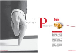 P
                                The
                          Company’s
                                      hilosophy

                                              Breton: a farsighted Company


                                              This monograph is an overview of
                                              Breton S.p.A. that has grown and
                                              ascertained itself on the market
                                              thanks to its winning philosophy
                                              dedicated to research and
                                              development, ongoing
                                              improvement, innovation and high-
                                              quality products and services.
                                              This philosophy greatly desired by
                                              the owners is in fact created by all
                                              the people who work within the
                                              company and thanks to their
                                              creativity and dedication, have
                                              contributed to and continue to
                                              contribute each and every day to the
                                              success of this company.




    Filosofia aziendale                                                              Filosofia aziendale
2                                                                                                          3
 