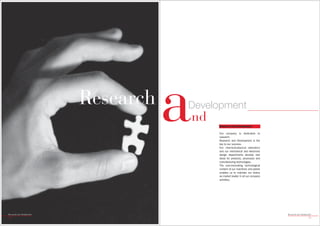 Research
                                      a
                                      Development
                                      nd   Research And Development

                                           Our company is dedicated to
                                           research.
                                           Research and Development is the
                                           key to our success.
                                           Our chemical-physical laboratory
                                           and our mechanical and electronic
                                           design departments develop new
                                           ideas for products, processes and
                                           manufacturing technologies.
                                           The ever-innovating technological
                                           content of our machines and plants
                                           enables us to maintain our status
                                           as market leader in all our company
                                           activities.




Research and Development                                                         Research and Development
14                                                                                                    15
 