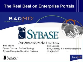 The Real Deal on Enterprise Portals Bob Breton Senior Director, Product Strategy Sybase Enterprise Solutions Division Bob LaGalia SVP, Strategy & Corp Development NIA|RadMD 
