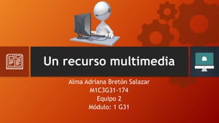 Un recurso multimedia
Alma Adriana Bretón Salazar
M1C3G31-174
Equipo 2
Módulo: 1 G31
 