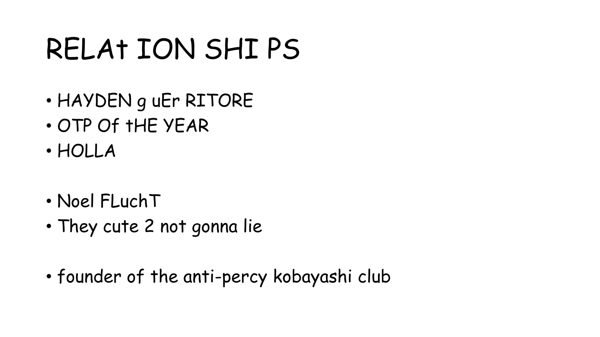 RELAt ION SHI PS
• HAYDEN g uEr RITORE
• OTP Of tHE YEAR
• HOLLA
• Noel FLuchT
• They cute 2 not gonna lie
• founder of the anti-percy kobayashi club
 