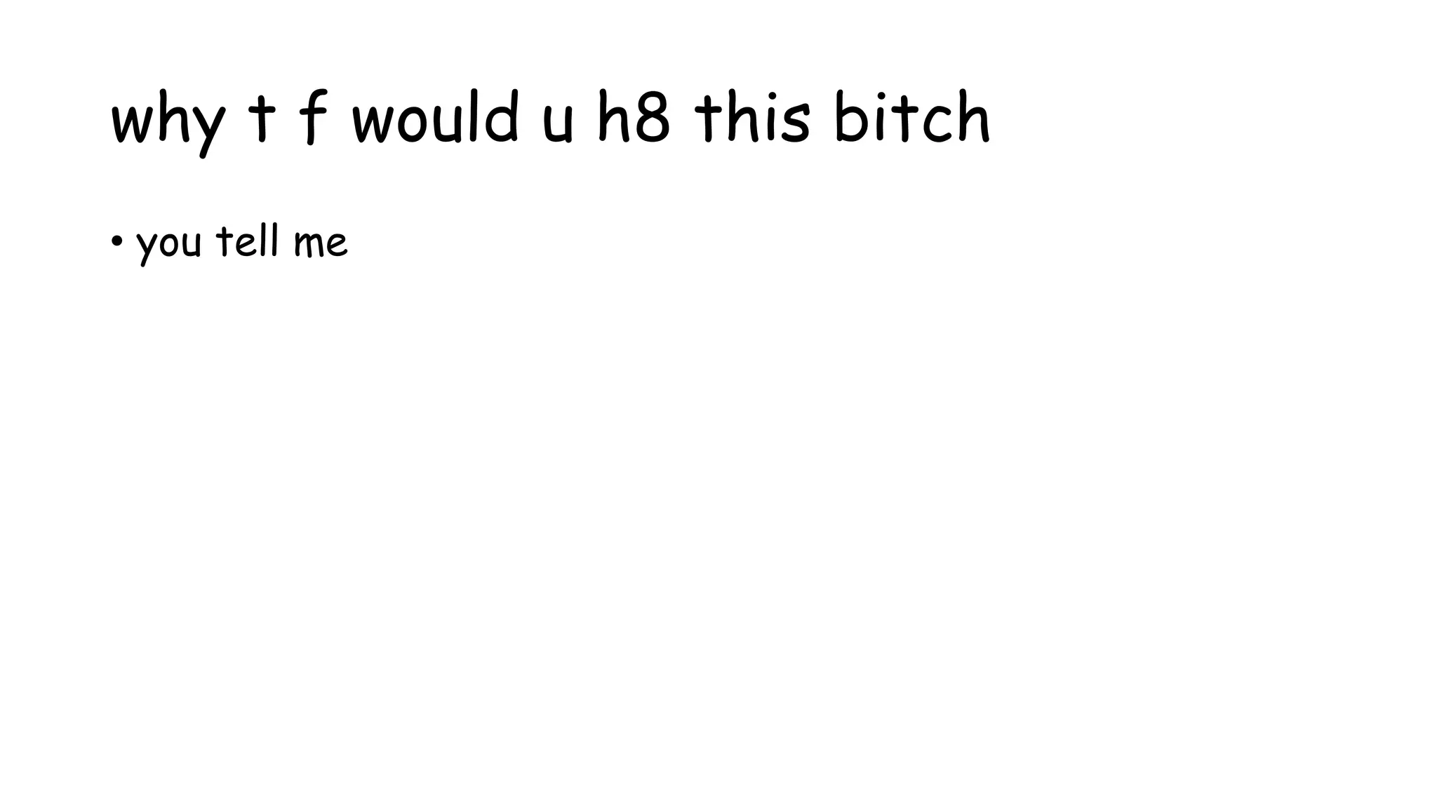 why t f would u h8 this bitch
• you tell me
 