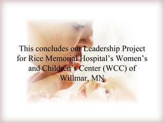 This concludes our Leadership Project
for Rice Memorial Hospital’s Women’s
and Children’s Center (WCC) of
Willmar, MN
 