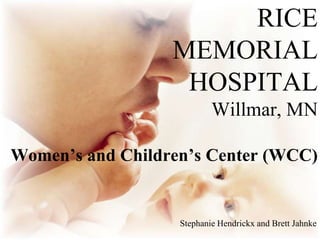 RICE
MEMORIAL
HOSPITAL
Willmar, MN
Women’s and Children’s Center (WCC)
Stephanie Hendrickx and Brett Jahnke
 