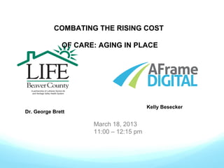 COMBATING THE RISING COST
OF CARE: AGING IN PLACE

Kelly Besecker

Dr. George Brett

March 18, 2013
11:00 – 12:15 pm

 