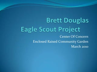 Brett Douglas Eagle Scout Project	 Center Of Concern Enclosed Raised Community Garden March 2010 