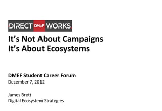 It’s Not About Campaigns
It’s About Ecosystems

DMEF Student Career Forum
December 7, 2012

James Brett
Digital Ecosystem Strategies
 