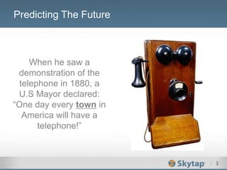 I 3
Predicting The Future
When he saw a
demonstration of the
telephone in 1880, a
U.S Mayor declared:
“One day every town in
America will have a
telephone!”
 