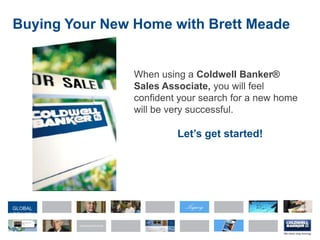 Buying Your New Home with Brett Meade When using a Coldwell Banker® Sales Associate, you will feel confident your searchfor a new home will be very successful. Let’s get started!  