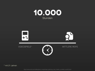 10.000        Stunden




                  VIDEOSPIELE*                                                    MITTLERE REIFE




* mit 21 Jahren
                      http://www.ted.com/talks/jane_mcgonigal_gaming_can_make_a_better_world.html
 