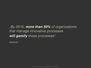„By 2015, more than 50% of organizations
that manage innovative processes
will gamify those processes“
(Gartner)




             http://www.gartner.com/it/page.jsp?id=1629214
 