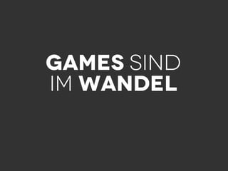 Games sind
im Wandel
 