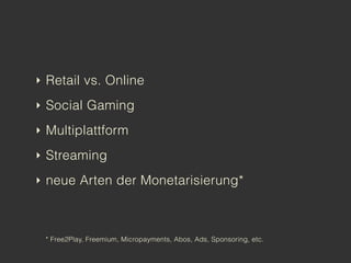 ‣ Retail vs. Online

‣ Social Gaming

‣ Multiplattform

‣ Streaming

‣ neue Arten der Monetarisierung*



 * Free2Play, Freemium, Micropayments, Abos, Ads, Sponsoring, etc.
 