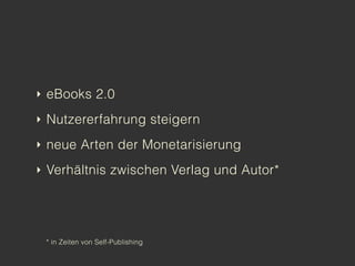 ‣ eBooks 2.0

‣ Nutzererfahrung steigern

‣ neue Arten der Monetarisierung

‣ Verhältnis zwischen Verlag und Autor*




 * in Zeiten von Self-Publishing
 