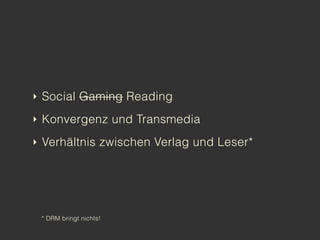 ‣ Social Gaming Reading

‣ Konvergenz und Transmedia

‣ Verhältnis zwischen Verlag und Leser*




 * DRM bringt nichts!
 